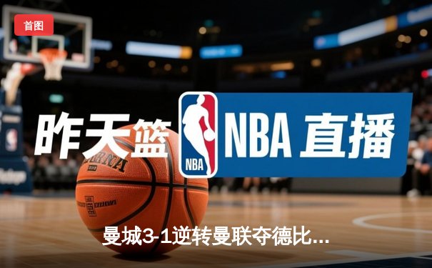曼城3-1逆转曼联夺德比胜利，哈兰德双响锁定胜局