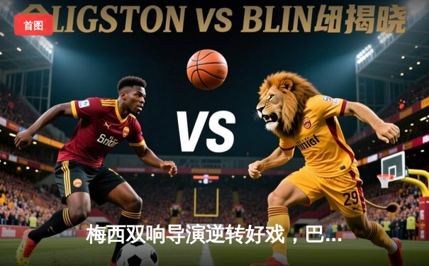 梅西双响导演逆转好戏，巴萨3-2客胜皇马登顶西甲