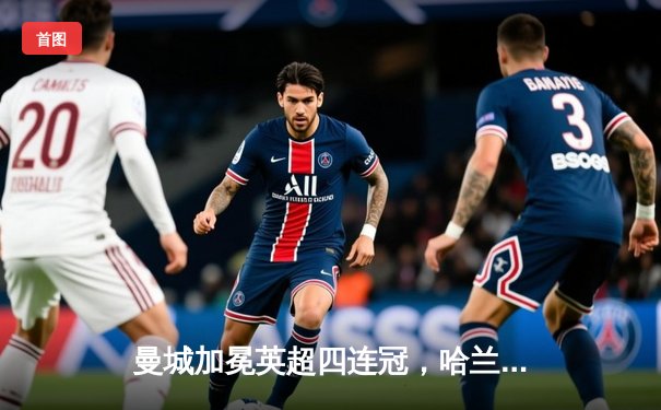 曼城加冕英超四连冠，哈兰德帽子戏法锁定胜局