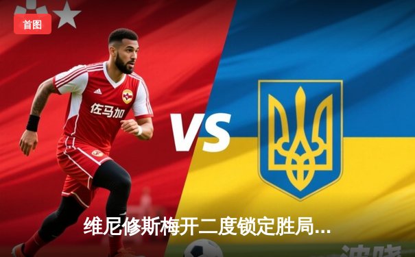 维尼修斯梅开二度锁定胜局 皇马3-1逆转曼城挺进欧冠四强