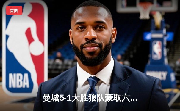 曼城5-1大胜狼队豪取六连胜，哈兰德四球登顶射手榜