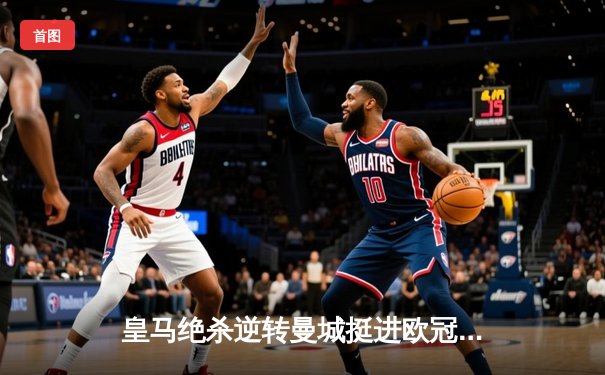 皇马绝杀逆转曼城挺进欧冠四强，本泽马加时赛点射制胜